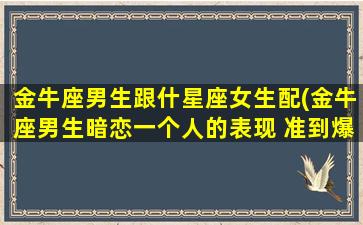 金牛座男生跟什星座女生配(金牛座男生暗恋一个人的表现 准到爆)